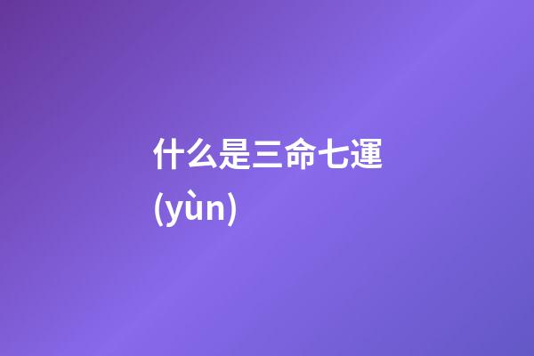 什么是三命七運(yùn) ?